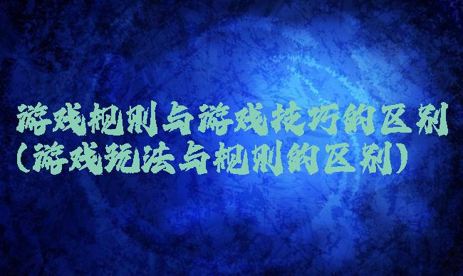 游戏规则与游戏技巧的区别(游戏玩法与规则的区别)