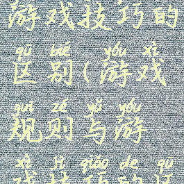 游戏规则与游戏技巧的区别(游戏规则与游戏技巧的区别和联系)