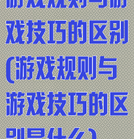 游戏规则与游戏技巧的区别(游戏规则与游戏技巧的区别是什么)