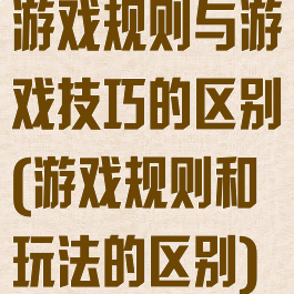 游戏规则与游戏技巧的区别(游戏规则和玩法的区别)