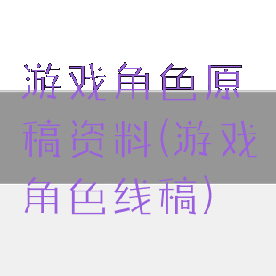 游戏角色原稿资料(游戏角色线稿)