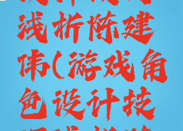 游戏角色设计技巧浅析陈建伟(游戏角色设计技巧浅析陈建伟教案)