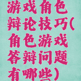 游戏角色辩论技巧(角色游戏答辩问题有哪些)