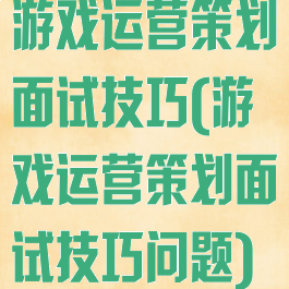 游戏运营策划面试技巧(游戏运营策划面试技巧问题)