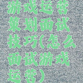 游戏运营策划面试技巧(怎么面试游戏运营)