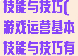 游戏运营基本技能与技巧(游戏运营基本技能与技巧有哪些)