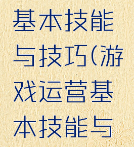 游戏运营基本技能与技巧(游戏运营基本技能与技巧论文)