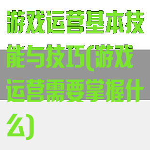 游戏运营基本技能与技巧(游戏运营需要掌握什么)