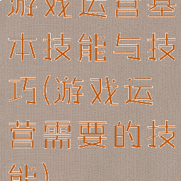 游戏运营基本技能与技巧(游戏运营需要的技能)