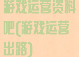 游戏运营资料吧(游戏运营出路)