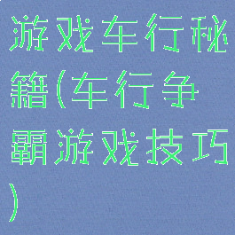 游戏车行秘籍(车行争霸游戏技巧)
