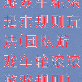 游戏车轮滚起来规则玩法(团队游戏车轮滚滚游戏规则)
