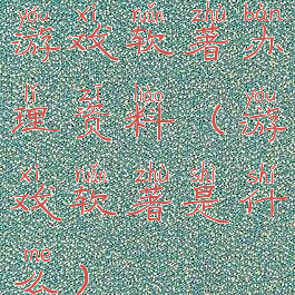 游戏软著办理资料(游戏软著是什么)