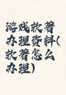 游戏软著办理资料(软著怎么办理)