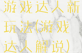 游戏达人新玩法(游戏达人解说)
