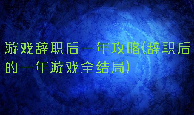 游戏辞职后一年攻略(辞职后的一年游戏全结局)