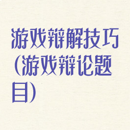 游戏辩解技巧(游戏辩论题目)