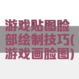 游戏贴图脸部绘制技巧(游戏画脸图)