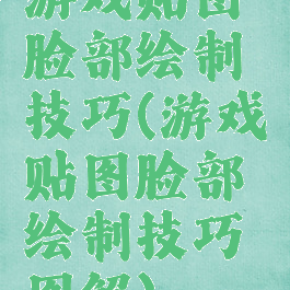 游戏贴图脸部绘制技巧(游戏贴图脸部绘制技巧图解)