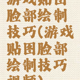 游戏贴图脸部绘制技巧(游戏贴图脸部绘制技巧视频)