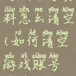 游戏账号资料怎么清空(如何清空游戏账号数据)