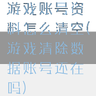 游戏账号资料怎么清空(游戏清除数据账号还在吗)
