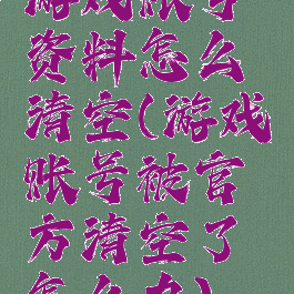 游戏账号资料怎么清空(游戏账号被官方清空了怎么办)