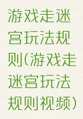 游戏走迷宫玩法规则(游戏走迷宫玩法规则视频)