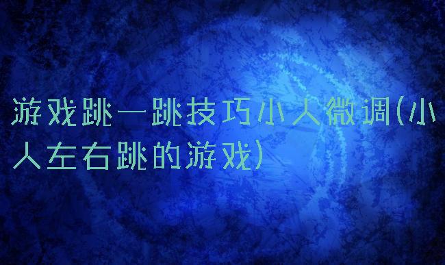 游戏跳一跳技巧小人微调(小人左右跳的游戏)