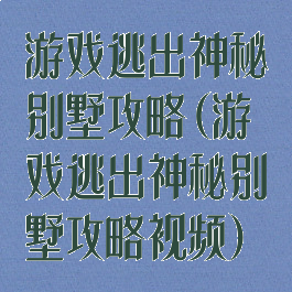 游戏逃出神秘别墅攻略(游戏逃出神秘别墅攻略视频)