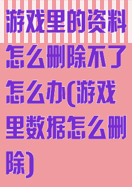 游戏里的资料怎么删除不了怎么办(游戏里数据怎么删除)