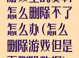 游戏里的资料怎么删除不了怎么办(怎么删除游戏但是不删除数据)