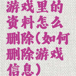游戏里的资料怎么删除(如何删除游戏信息)