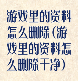 游戏里的资料怎么删除(游戏里的资料怎么删除干净)