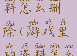 游戏里的资料怎么删除(游戏里的资料怎么删除掉)