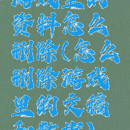 游戏里的资料怎么删除(怎么删除游戏里的文稿和数据)