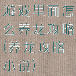 游戏里面怎么养龙攻略(养龙攻略小说)