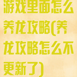 游戏里面怎么养龙攻略(养龙攻略怎么不更新了)