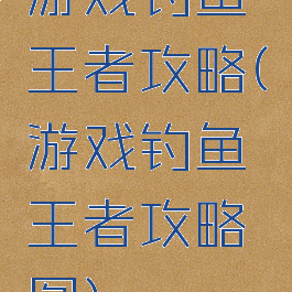 游戏钓鱼王者攻略(游戏钓鱼王者攻略图)