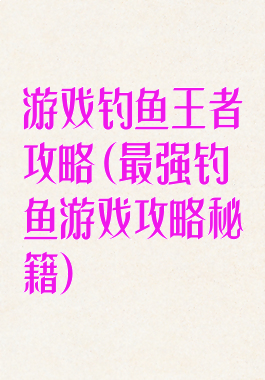 游戏钓鱼王者攻略(最强钓鱼游戏攻略秘籍)
