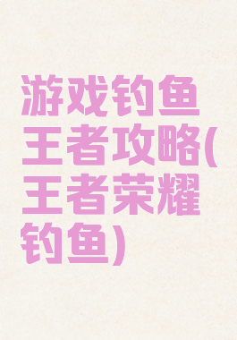 游戏钓鱼王者攻略(王者荣耀钓鱼)