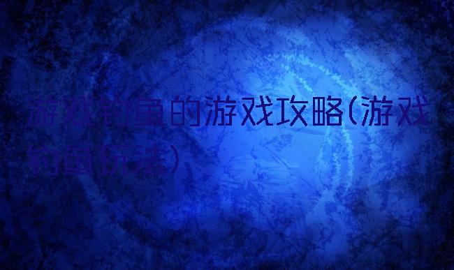 游戏钓鱼的游戏攻略(游戏钓鱼玩法)