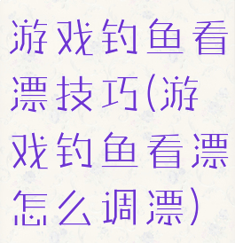游戏钓鱼看漂技巧(游戏钓鱼看漂怎么调漂)
