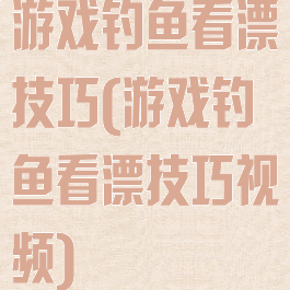 游戏钓鱼看漂技巧(游戏钓鱼看漂技巧视频)