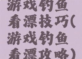 游戏钓鱼看漂技巧(游戏钓鱼看漂攻略)