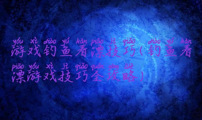 游戏钓鱼看漂技巧(钓鱼看漂游戏技巧全攻略)