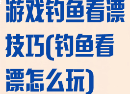 游戏钓鱼看漂技巧(钓鱼看漂怎么玩)
