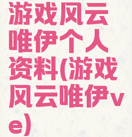 游戏风云唯伊个人资料(游戏风云唯伊ve)