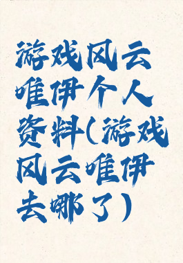 游戏风云唯伊个人资料(游戏风云唯伊去哪了)