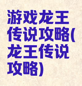 游戏龙王传说攻略(龙王传说攻略)